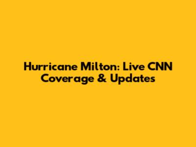 Hurricane Milton: Live CNN Coverage & Updates