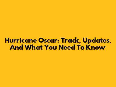 Hurricane Oscar: Track, Updates, And What You Need To Know