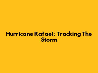 Hurricane Rafael: Tracking The Storm