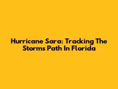 Hurricane Sara: Tracking The Storm's Path In Florida