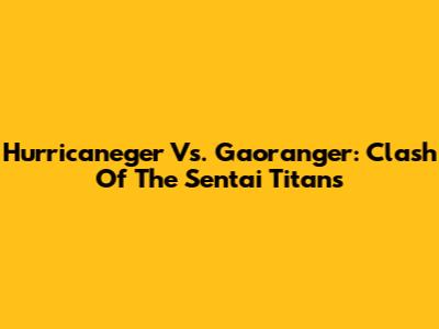 Hurricaneger Vs. Gaoranger: Clash Of The Sentai Titans