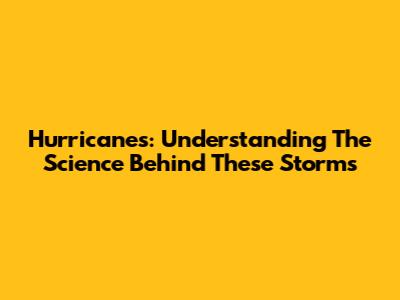 Hurricanes: Understanding The Science Behind These Storms