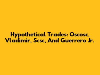 Hypothetical Trades: Oscosc, Vladimir, Scsc, And Guerrero Jr.