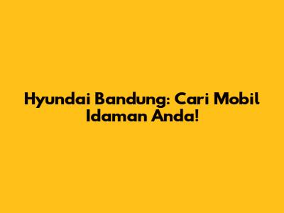 Hyundai Bandung: Cari Mobil Idaman Anda!