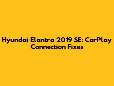 Hyundai Elantra 2019 SE: CarPlay Connection Fixes