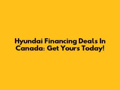 Hyundai Financing Deals In Canada: Get Yours Today!