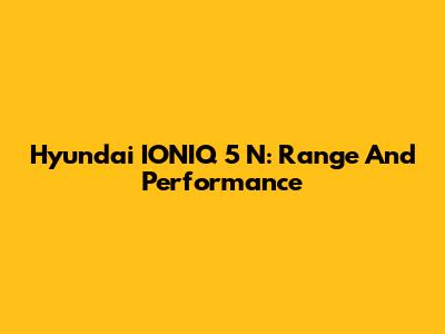 Hyundai IONIQ 5 N: Range And Performance