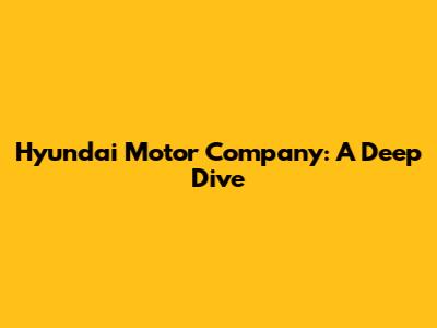 Hyundai Motor Company: A Deep Dive