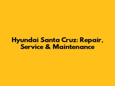 Hyundai Santa Cruz: Repair, Service & Maintenance