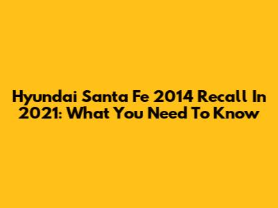 Hyundai Santa Fe 2014 Recall In 2021: What You Need To Know
