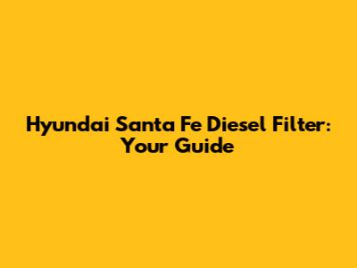 Hyundai Santa Fe Diesel Filter: Your Guide