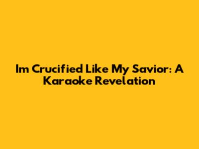 I'm Crucified Like My Savior: A Karaoke Revelation