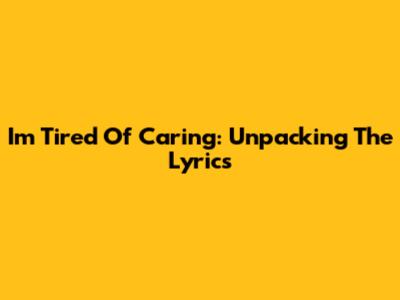 I'm Tired Of Caring: Unpacking The Lyrics