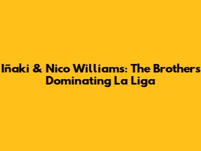 Iñaki & Nico Williams: The Brothers Dominating La Liga