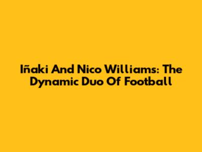 Iñaki And Nico Williams: The Dynamic Duo Of Football