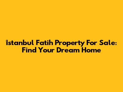 İstanbul Fatih Property For Sale: Find Your Dream Home