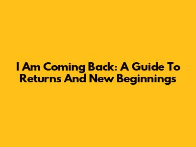 I Am Coming Back: A Guide To Returns And New Beginnings