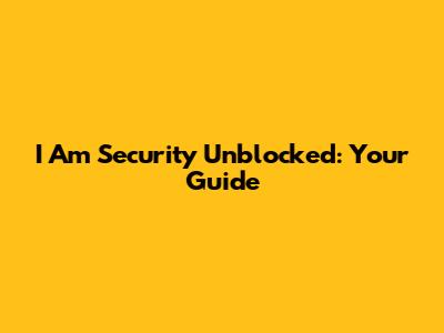 I Am Security Unblocked: Your Guide