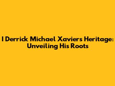 I Derrick Michael Xavier's Heritage: Unveiling His Roots