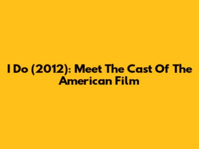 I Do (2012): Meet The Cast Of The American Film