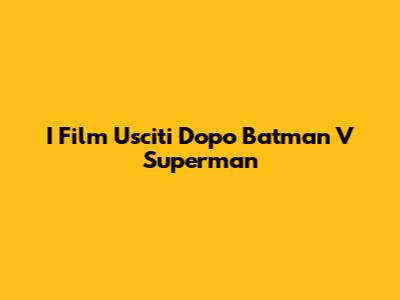 I Film Usciti Dopo Batman V Superman