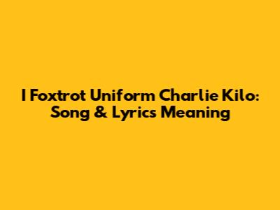 I Foxtrot Uniform Charlie Kilo: Song & Lyrics Meaning