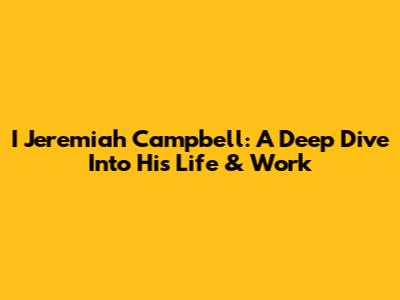I Jeremiah Campbell: A Deep Dive Into His Life & Work