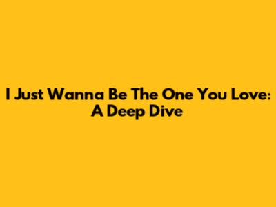 I Just Wanna Be The One You Love: A Deep Dive