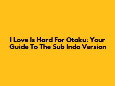 I Love Is Hard For Otaku: Your Guide To The Sub Indo Version