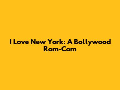 I Love New York: A Bollywood Rom-Com