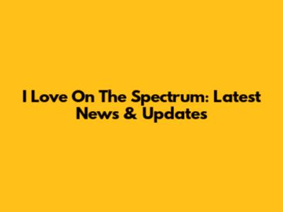 I Love On The Spectrum: Latest News & Updates