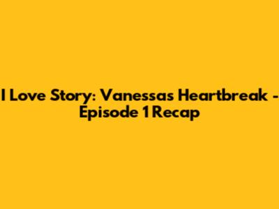 I Love Story: Vanessa's Heartbreak - Episode 1 Recap