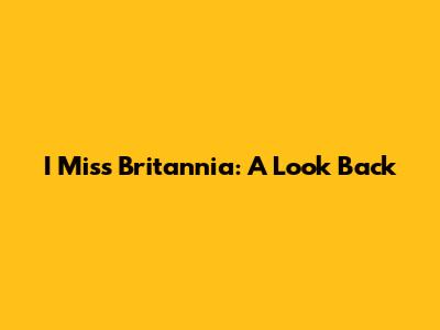 I Miss Britannia: A Look Back