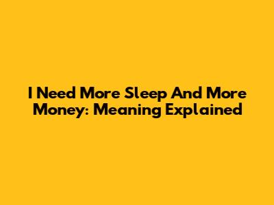 I Need More Sleep And More Money: Meaning Explained