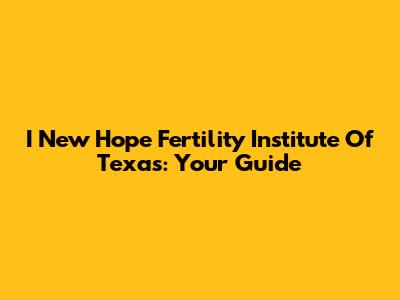 I New Hope Fertility Institute Of Texas: Your Guide