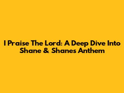 I Praise The Lord: A Deep Dive Into Shane & Shane's Anthem