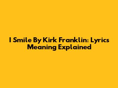 I Smile By Kirk Franklin: Lyrics Meaning Explained