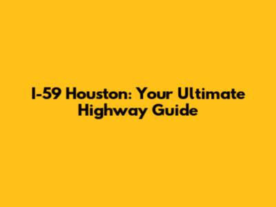 I-59 Houston: Your Ultimate Highway Guide