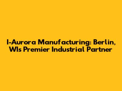 I-Aurora Manufacturing: Berlin, WI's Premier Industrial Partner