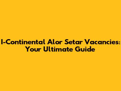 I-Continental Alor Setar Vacancies: Your Ultimate Guide