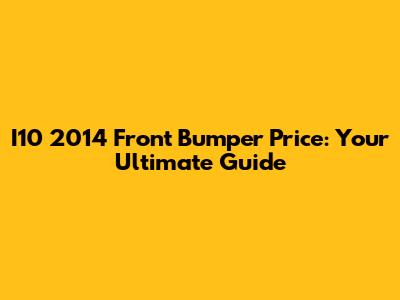I10 2014 Front Bumper Price: Your Ultimate Guide
