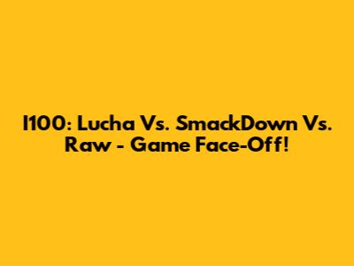 I100: Lucha Vs. SmackDown Vs. Raw - Game Face-Off!