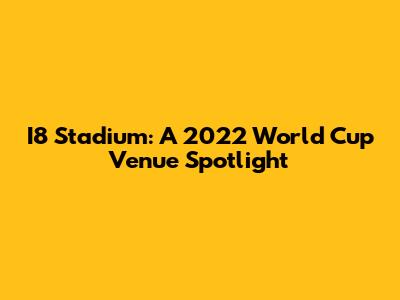 I8 Stadium: A 2022 World Cup Venue Spotlight