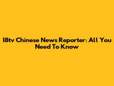 I8tv Chinese News Reporter: All You Need To Know