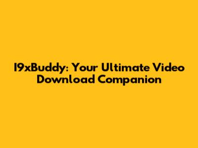 I9xBuddy: Your Ultimate Video Download Companion