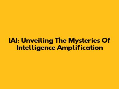 IAI: Unveiling The Mysteries Of Intelligence Amplification