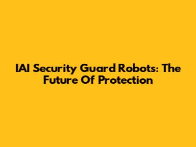 IAI Security Guard Robots: The Future Of Protection