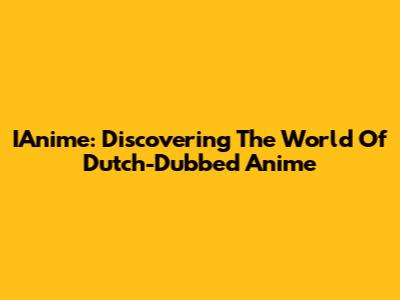 IAnime: Discovering The World Of Dutch-Dubbed Anime