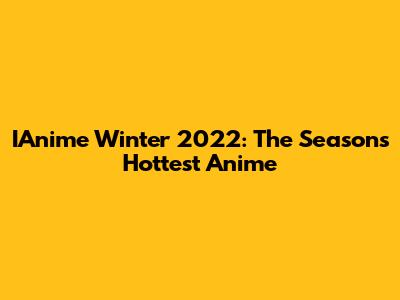 IAnime Winter 2022: The Season's Hottest Anime