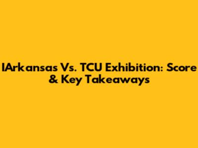 IArkansas Vs. TCU Exhibition: Score & Key Takeaways